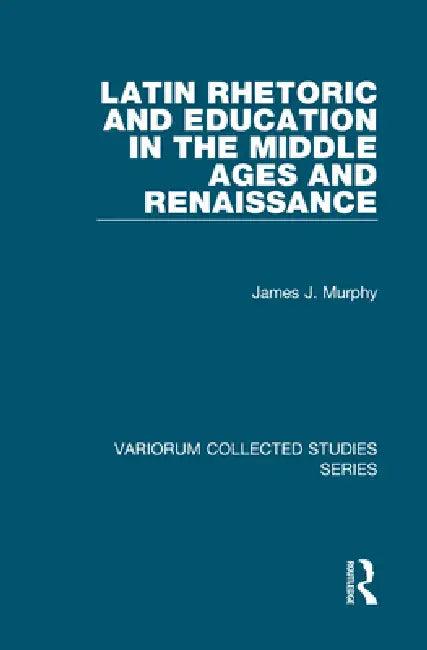 Latin Rhetoric and Education in the Middle Ages and Renaissance by James J. Murphy