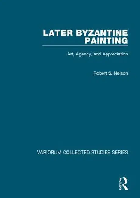 Later Byzantine Painting: Art, Agency, and Appreciation by Robert S. Nelson
