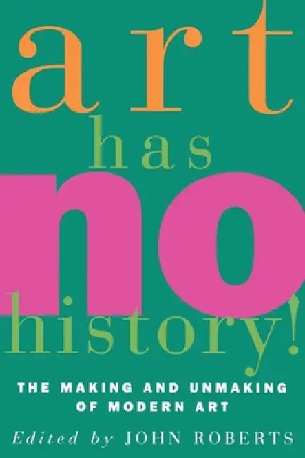 Art Has No History!: The Making and Unmasking of Modern Art by John Roberts