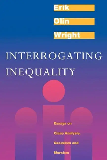 Interrogating Inequality: Essays on Class Analysis, Socialism and Marxism by Erik Olin Wright