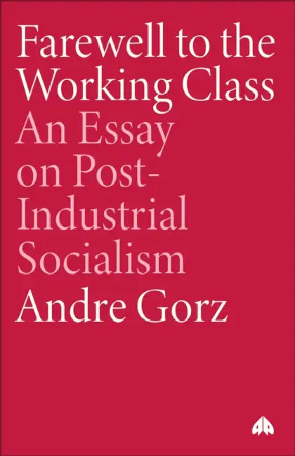Farewell to the Working Class: An Essay on Post-Industrial Socialism by Andre Gorz