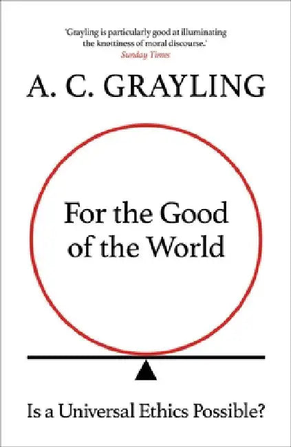 For the Good of the World: Is a Universal Ethics Possible? by A. C. Grayling