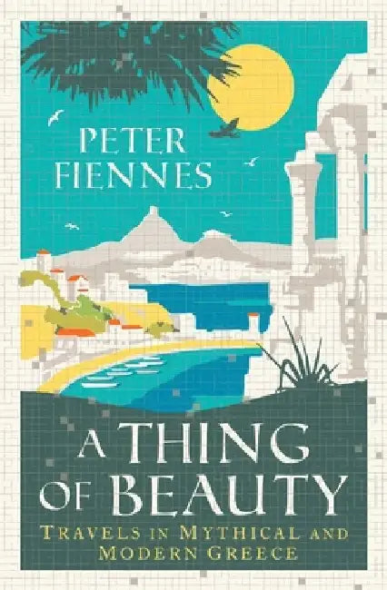 A Thing of Beauty: Travels in Mythical and Modern Greece by Peter Fiennes