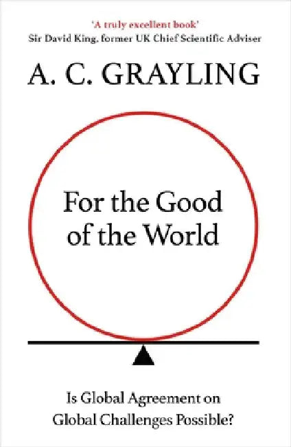 For the Good of the World: Is Global Agreement on Global Challenges Possible? by A. C. Grayling