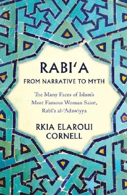 Rabi'a from Narrative to Myth: The Many Faces of Islam's Most Famous Woman Saint, Rabi'a Al-'Adawiyya by Rkia Elaroui Cornell