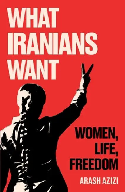 What Iranians Want: Women, Life, Freedom by Azizi, Arash