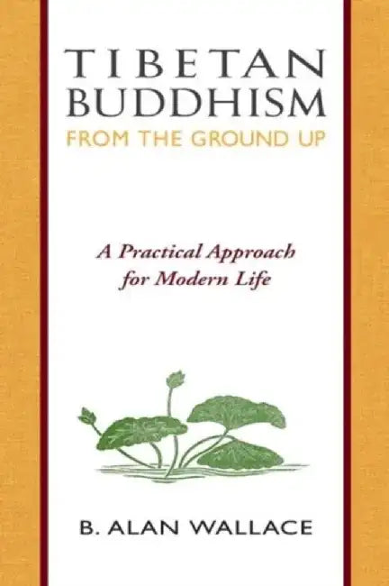 Tibetan Buddhism from the Ground Up: A Practical Approach for Modern Life by B. Alan Wallace