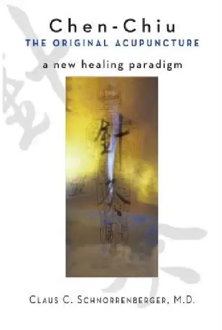 Chen Chiu the Original Acupuncture: A New Healing Paradigm by Claus C. Schnorrenberger