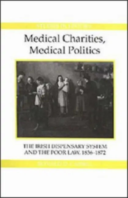 Medical Charities, Medical Politics: The Irish Dispensary System and the Poor Law, 1836-1872 by Ronald D. Cassell