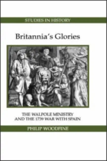 Britannia's Glories: The Walpole Ministry and the 1739 War with Spain by Philip Woodfine