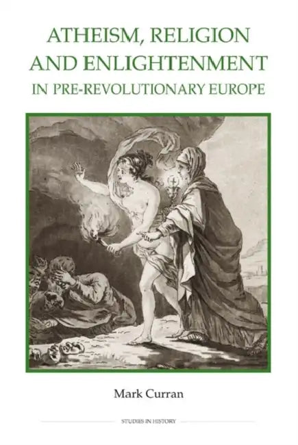 Atheism, Religion and Enlightenment in Pre-Revolutionary Europe by Mark Curran