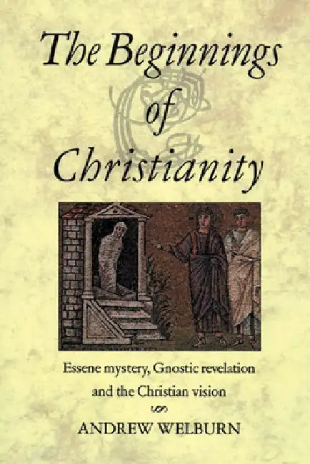 The Beginnings of Christianity: Essene Mystery, Gnostic Revelation and the Christian Vision by Andrew Welburn