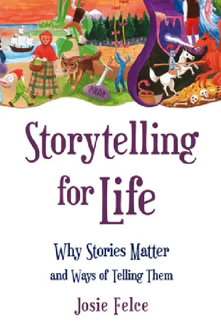 Storytelling for Life: Why Stories Matter and Ways of Telling Them by Josie Felce