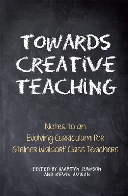 Towards Creative Teaching: Notes to an Evolving Curriculum for Steiner Waldorf Class Teachers by Martyn Rawson