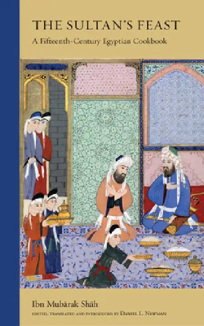 The Sultan's Feast: A Fifteenth-Century Egyptian Cookbook by Ibn Mubarak Shah