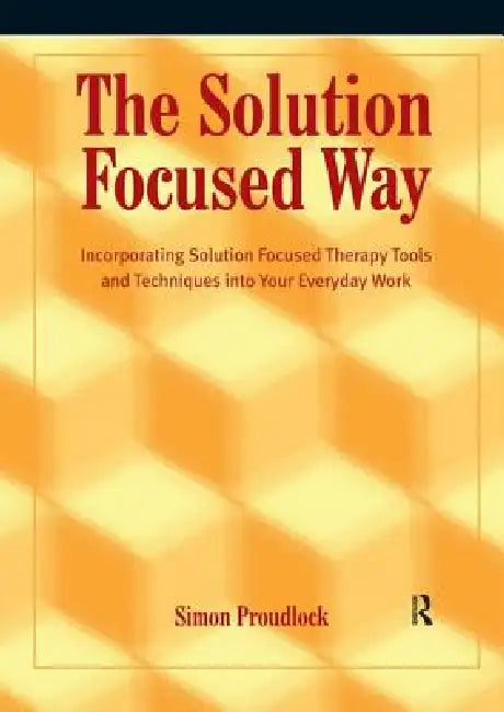 The Solution Focused Way: Incorporating Solution Focused Therapy Tools and Techniques Into Your Everyday Work by Proudlock Simon