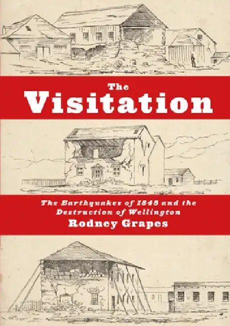 The Visitation: The Earthquakes of 1848 and the Destruction of Wellington by R. H. Grapes
