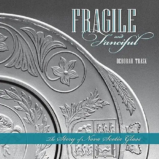 Fragile and Fanciful: The Story of Nova Scotia Glass by Deborah Trask