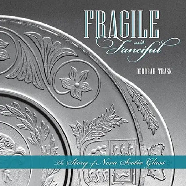 Fragile and Fanciful: The Story of Nova Scotia Glass by Deborah Trask