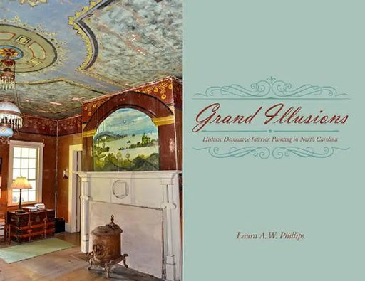 Grand Illusions: Historic Decorative Interior Painting in North Carolina by Laura A. W. Phillips