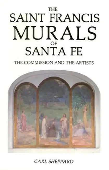 The Saint Frances Murals of Santa Fe: The Commission and the Artists by Carl Sheppard