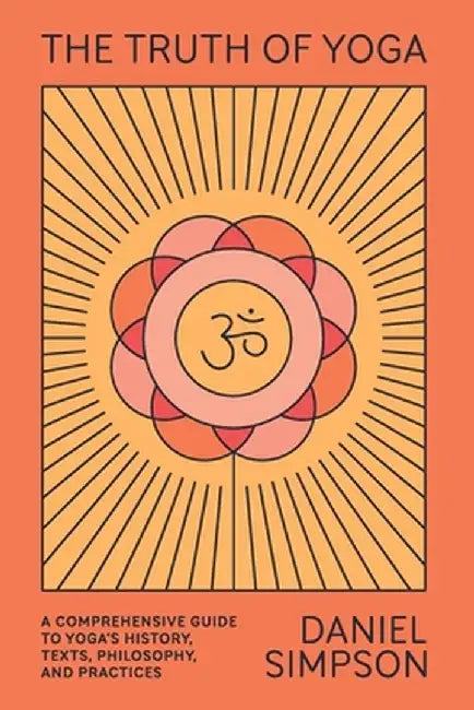 The Truth of Yoga: A Comprehensive Guide to Yoga's History, Texts, Philosophy, and Practices by Daniel Simpson