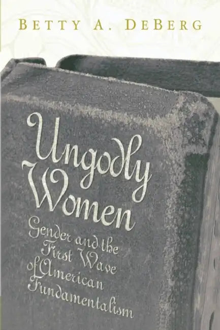Ungodly Women: Gender and the First Wave of American Fundamentalism by Betty a. DeBerg