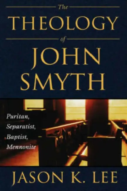 The Theology of John Smyth: Puritan, Separatist, Baptist, Mennonite by Jason K. Lee
