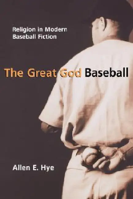 The Great God Baseball: Religion in Modern Baseball Fiction by Allen E. Hye