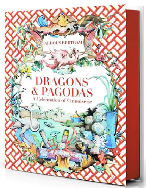 Dragons & Pagodas: A Celebration of Chinoiserie by Aldous Bertram