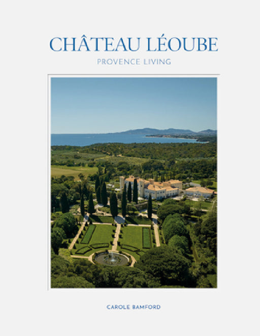 Château Léoube: Provence Living--Join Carole Bamford as She Shares the Story of the Restoration of Her Estate on the French Coast by Carole Bamford, Martin Morrell