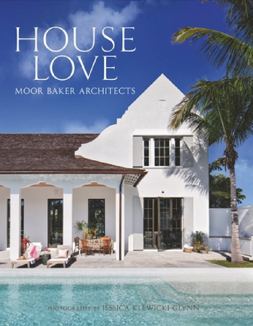 House Love: Moor Baker Architects--Step Into the Exquisitely Detailed Homes of the Florida-Based Firm Moor Baker Architects by Chris Baker, Peter Moor, Jessica Klewicki Glynn