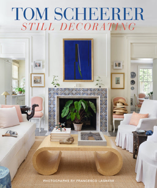 Tom Scheerer: Still Decorating--A Testament to the Enduring Mastery of America's Premier Interior Designer by Tom Scheerer, Francesco Lagnese