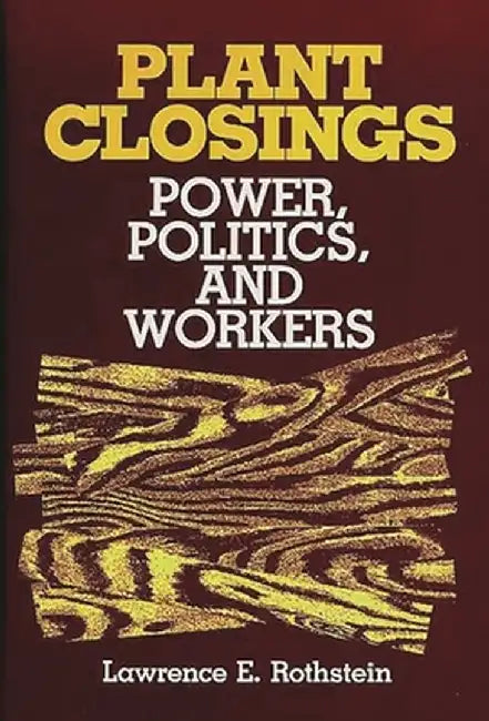 Plant Closings: Power, Politics, and Workers by Lawrence E. Rothstein