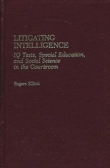 Litigating Intelligence: IQ Tests, Special Education and Social Science in the Courtroom by Rogers Elliott