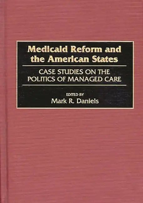 Medicaid Reform and the American States: Case Studies on the Politics of Managed Care by Mark R. Daniels
