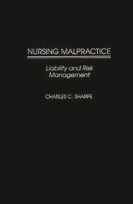 Nursing Malpractice: Liability and Risk Management by Charles C. Sharpe