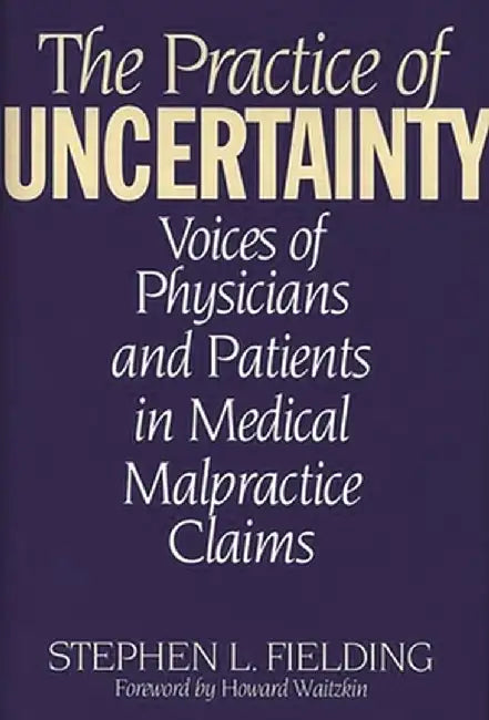 Practice of Uncertainty: Voices of Physicians and Patients in Medical Malpractice Claims by Stephen L. Fielding