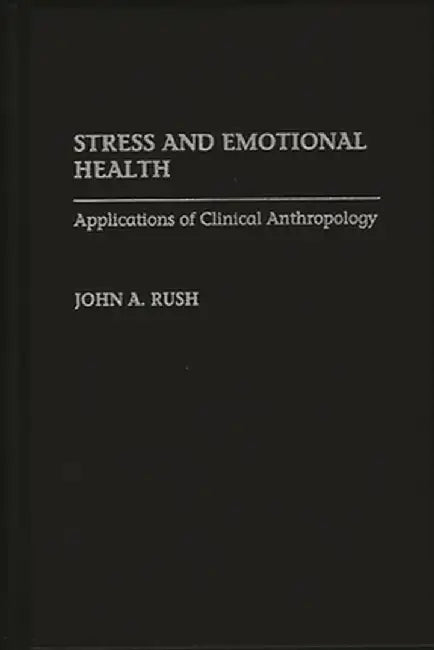 Stress and Emotional Health: Applications of Clinical Anthropology by John a. Rush