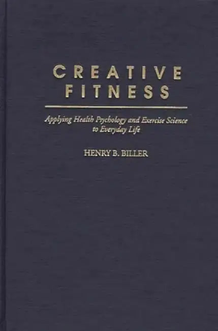 Creative Fitness: Applying Health Psychology and Exercise Science to Everyday Life by Henry B. Biller
