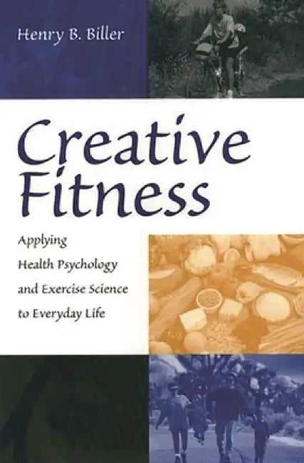 Creative Fitness: Applying Health Psychology and Exercise Science to Everyday Life by Henry B. Biller