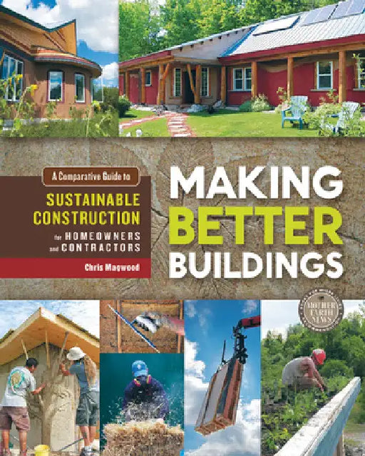 Making Better Buildings: A Comparative Guide to Sustainable Construction for Homeowners and Contractors by Magwood, Chris
