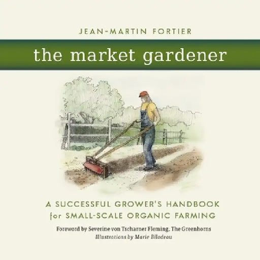 The Market Gardener: A Successful Grower's Handbook for Small-Scale Organic Farming by Jean-Martin Fortier