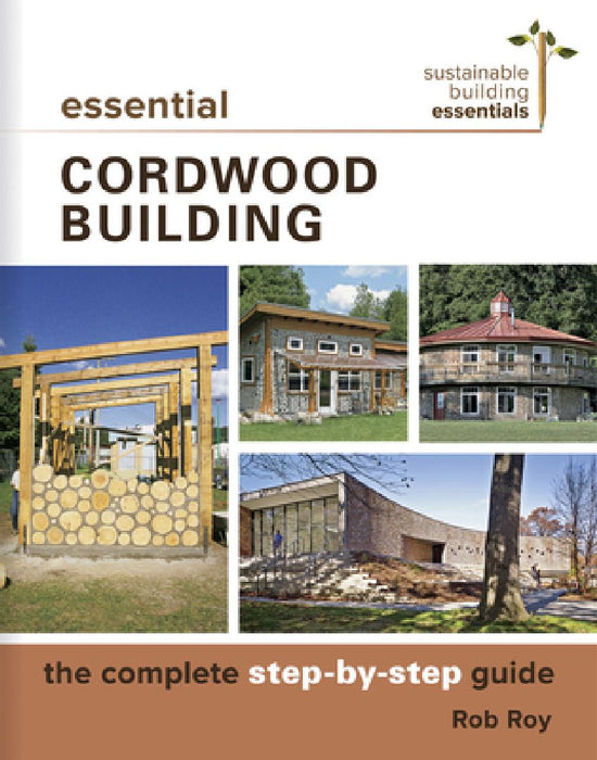 Essential Cordwood Building: The Complete Step-By-Step Guide by Rob Roy