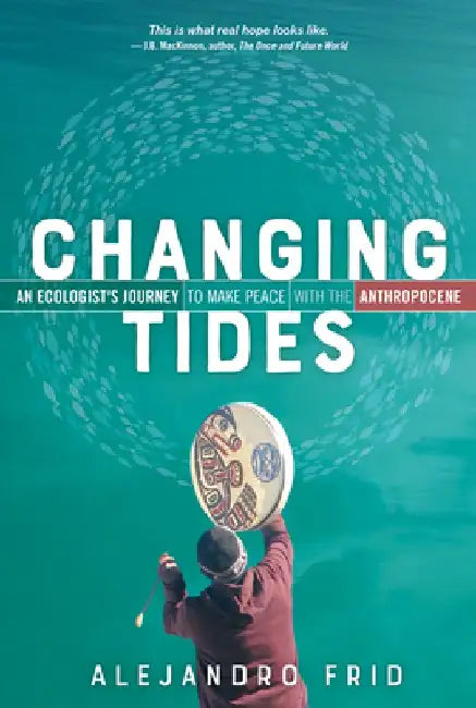 Changing Tides: An Ecologist's Journey to Make Peace with the Anthropocene by Alejandro Frid