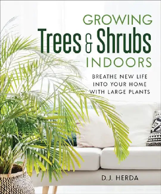Growing Trees and Shrubs Indoors: Breathe New Life Into Your Home with Large Plants by D. J. Herda