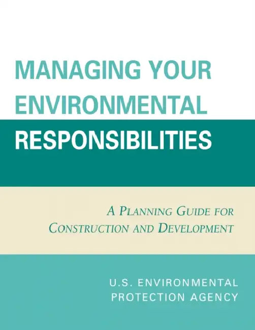 Managing Your Environmental Responsibilities: A Planning Guide for Construction and Development by U. S. Environmental Protection Agency