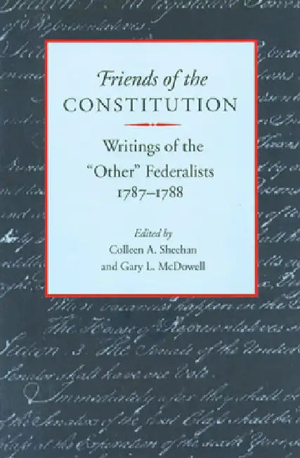 Friends of the Constitution: Writings of the "Other" Federalists, 1787-1788 by Colleen A. Sheehan