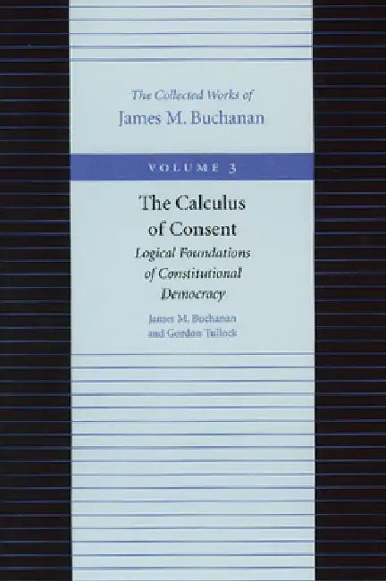 The Calculus of Consent: Logical Foundations of Constitutional Democracy by James M. Buchanan