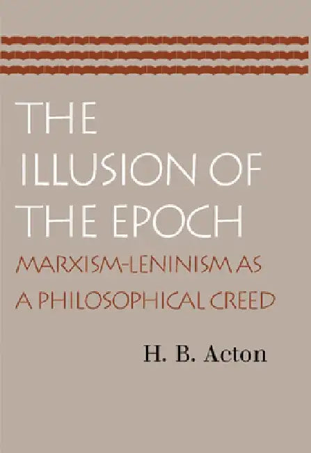The Illusion of the Epoch: Marxism-Leninism as a Philosophical Creed by H. B. Acton